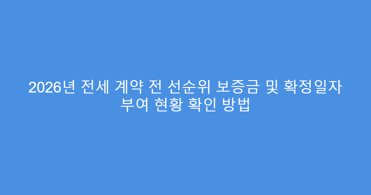 2026년 전세 계약 전 선순위 보증금 및 확정일자 부여 현황 확인 방법