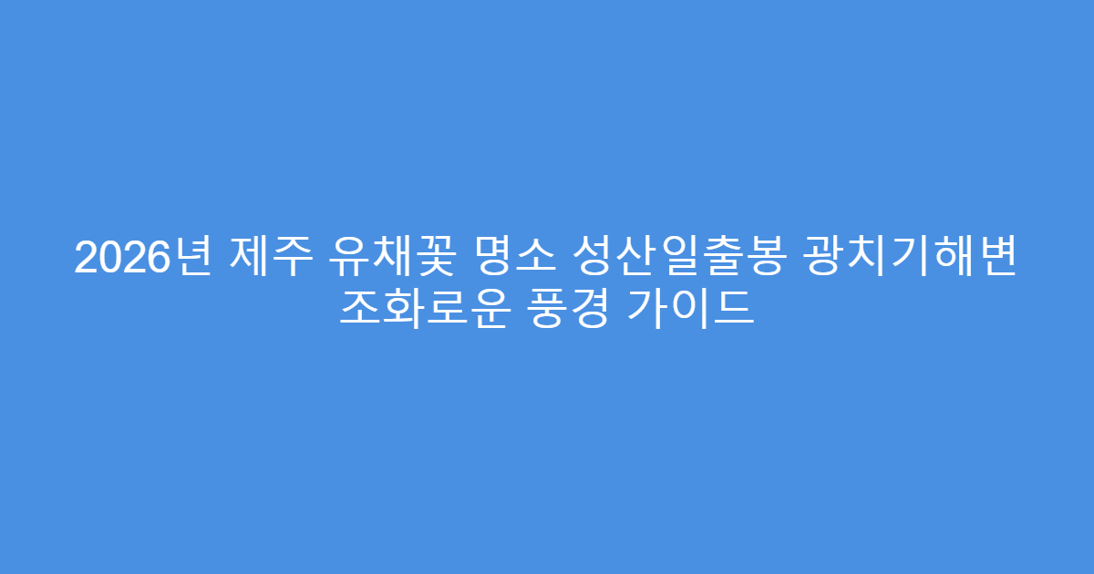 2026년 제주 유채꽃 명소 성산일출봉 광치기해변 조화로운 풍경 가이드