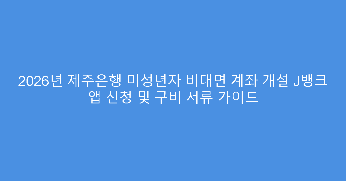 2026년 제주은행 미성년자 비대면 계좌 개설 J뱅크 앱 신청 및 구비 서류 가이드