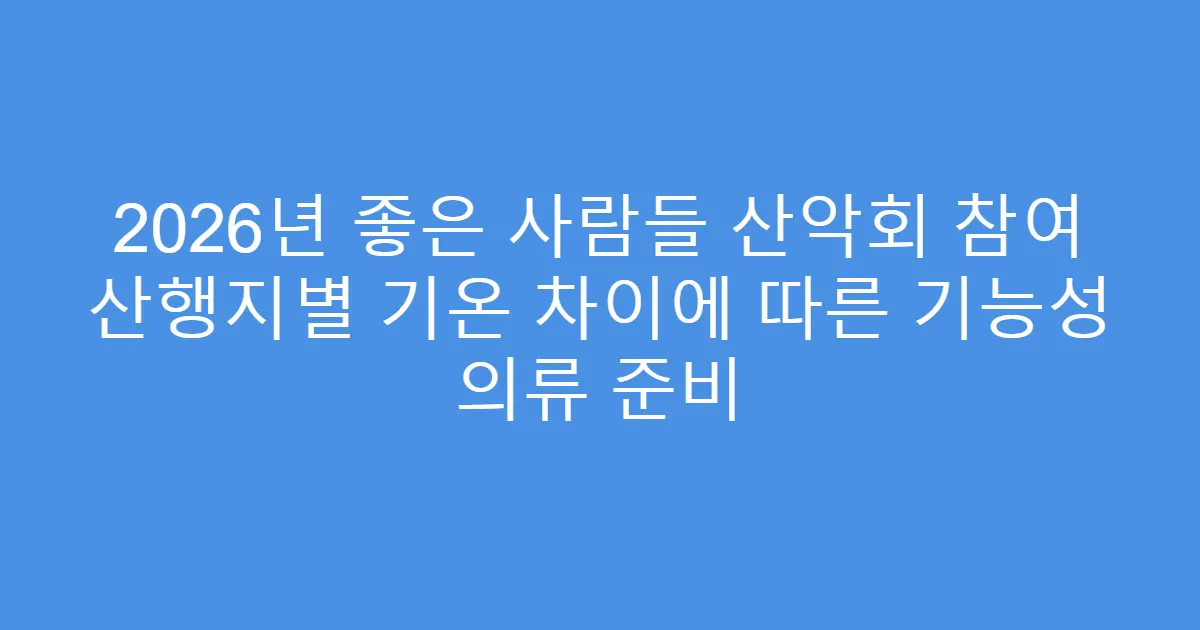 2026년 좋은 사람들 산악회 참여 산행지별 기온 차이에 따른 기능성 의류 준비