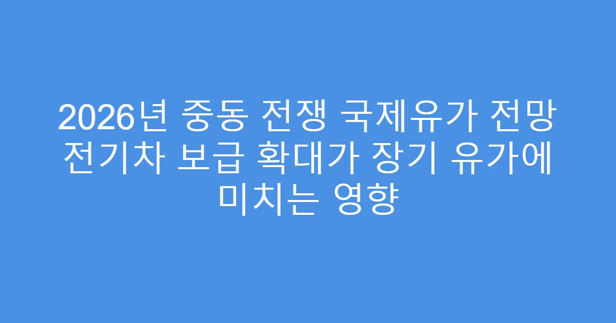 2026년 중동 전쟁 국제유가 전망 전기차 보급 확대가 장기 유가에 미치는 영향