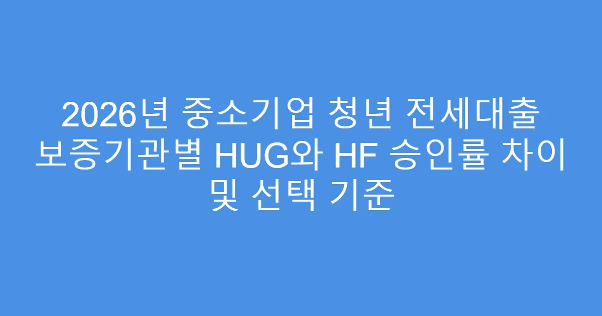 2026년 중소기업 청년 전세대출 보증기관별 HUG와 HF 승인률 차이 및 선택 기준
