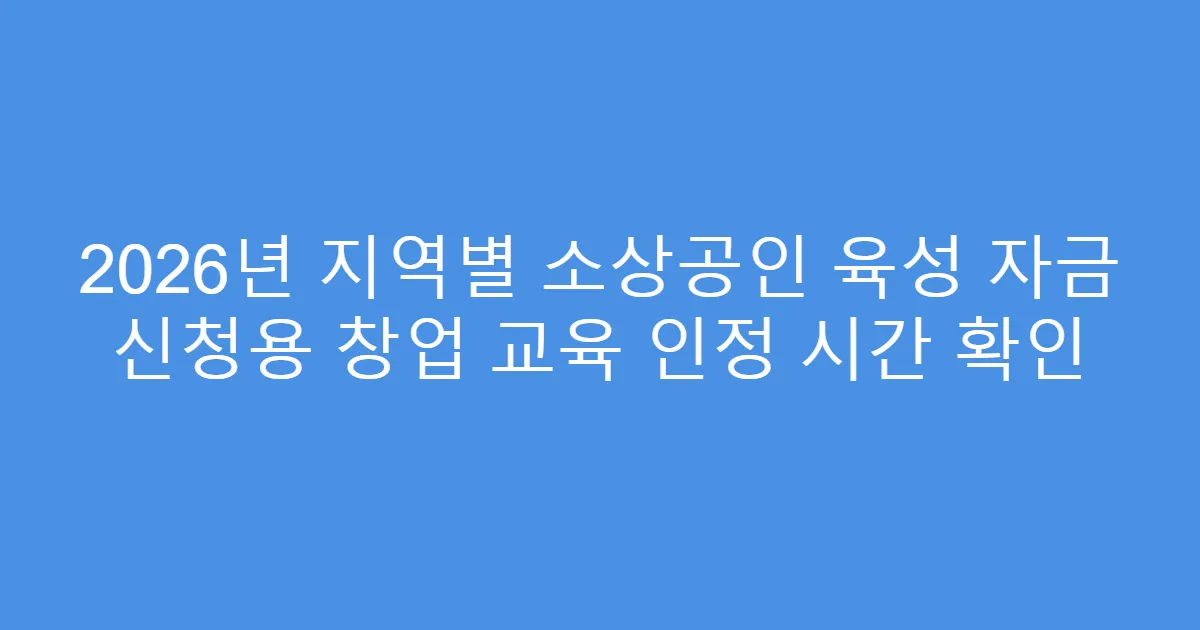2026년 지역별 소상공인 육성 자금 신청용 창업 교육 인정 시간 확인