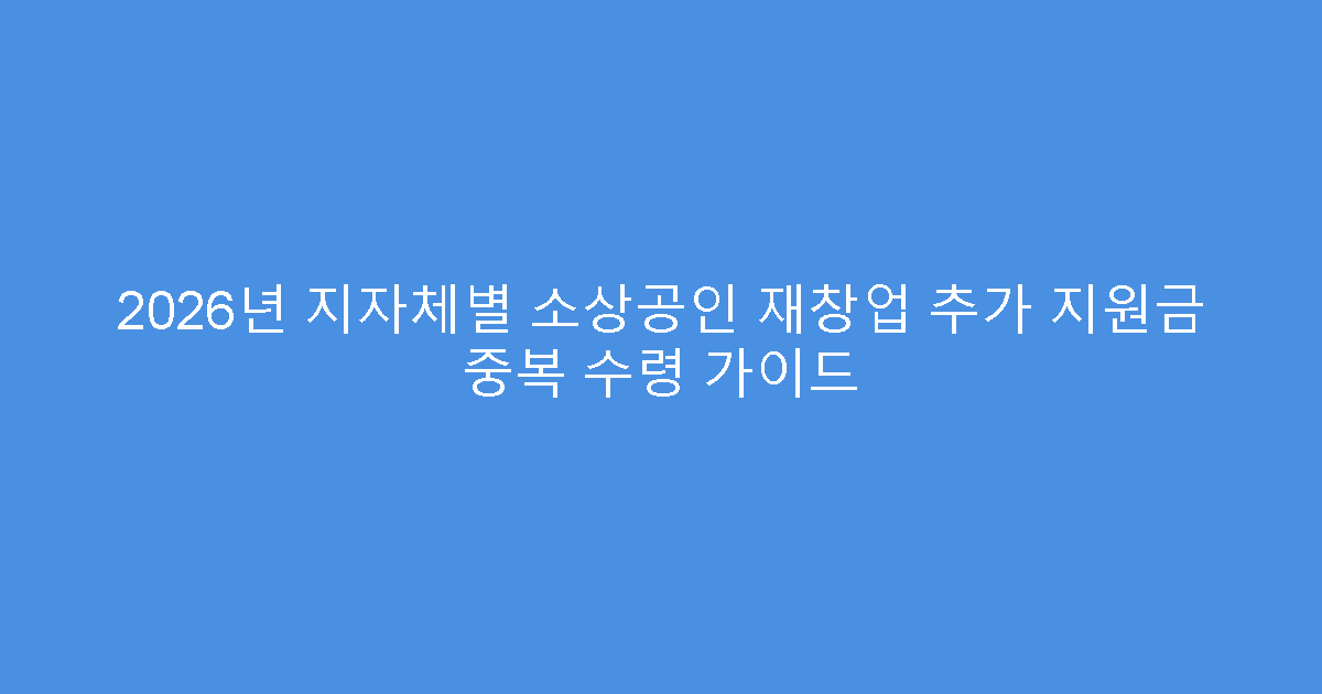 2026년 지자체별 소상공인 재창업 추가 지원금 중복 수령 가이드