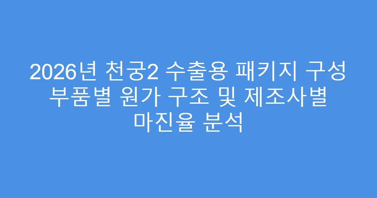 2026년 천궁2 수출용 패키지 구성 부품별 원가 구조 및 제조사별 마진율 분석