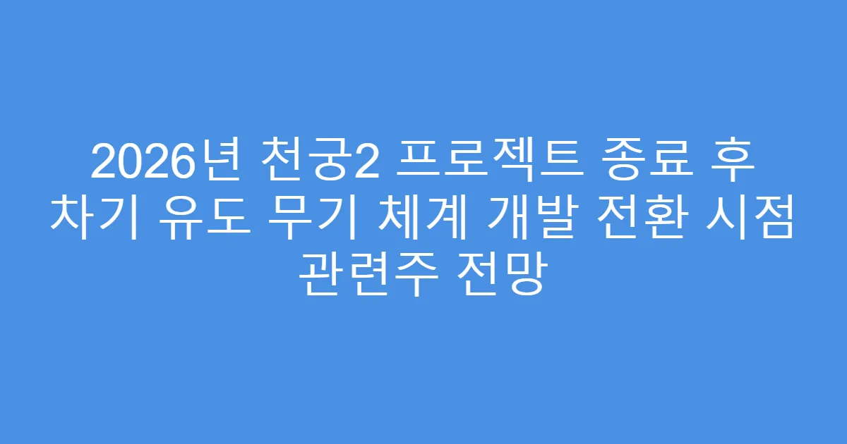 2026년 천궁2 프로젝트 종료 후 차기 유도 무기 체계 개발 전환 시점 관련주 전망
