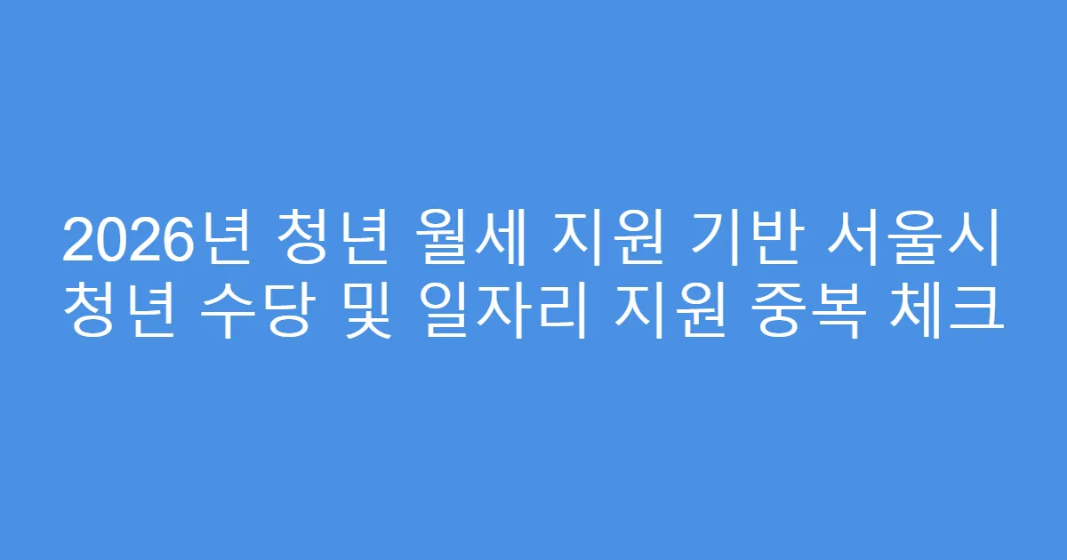 2026년 청년 월세 지원 기반 서울시 청년 수당 및 일자리 지원 중복 체크