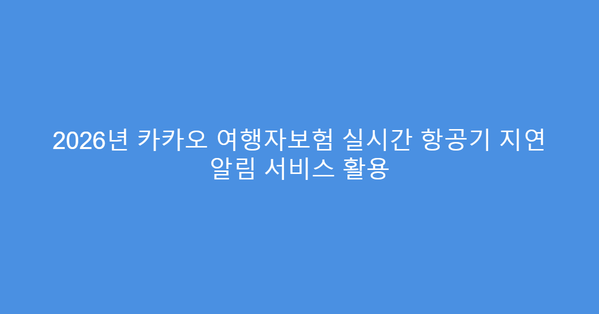 2026년 카카오 여행자보험 실시간 항공기 지연 알림 서비스 활용