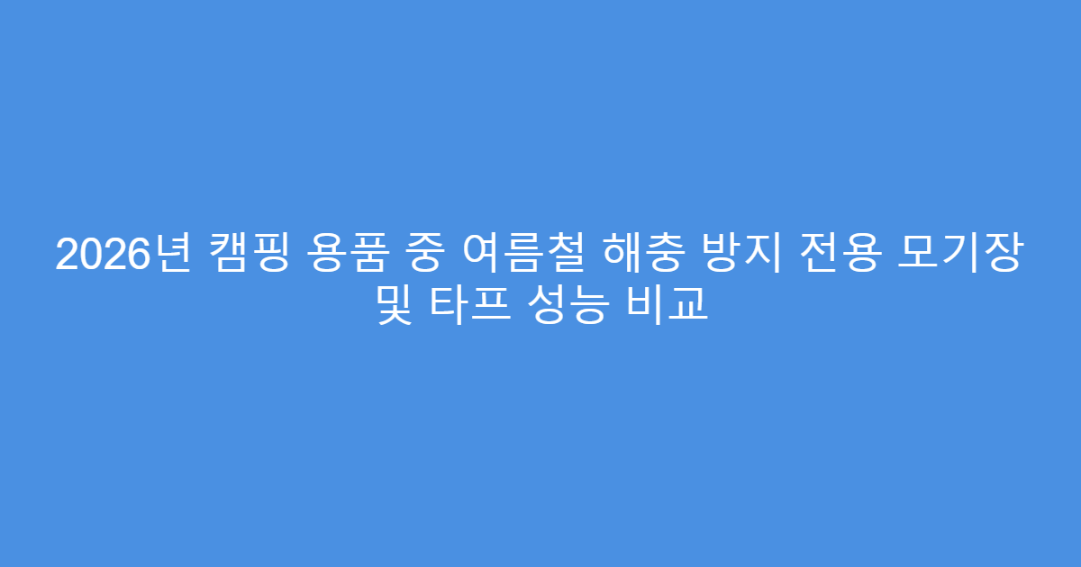 2026년 캠핑 용품 중 여름철 해충 방지 전용 모기장 및 타프 성능 비교