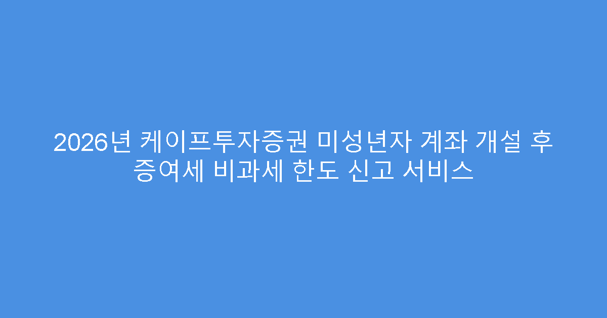 2026년 케이프투자증권 미성년자 계좌 개설 후 증여세 비과세 한도 신고 서비스