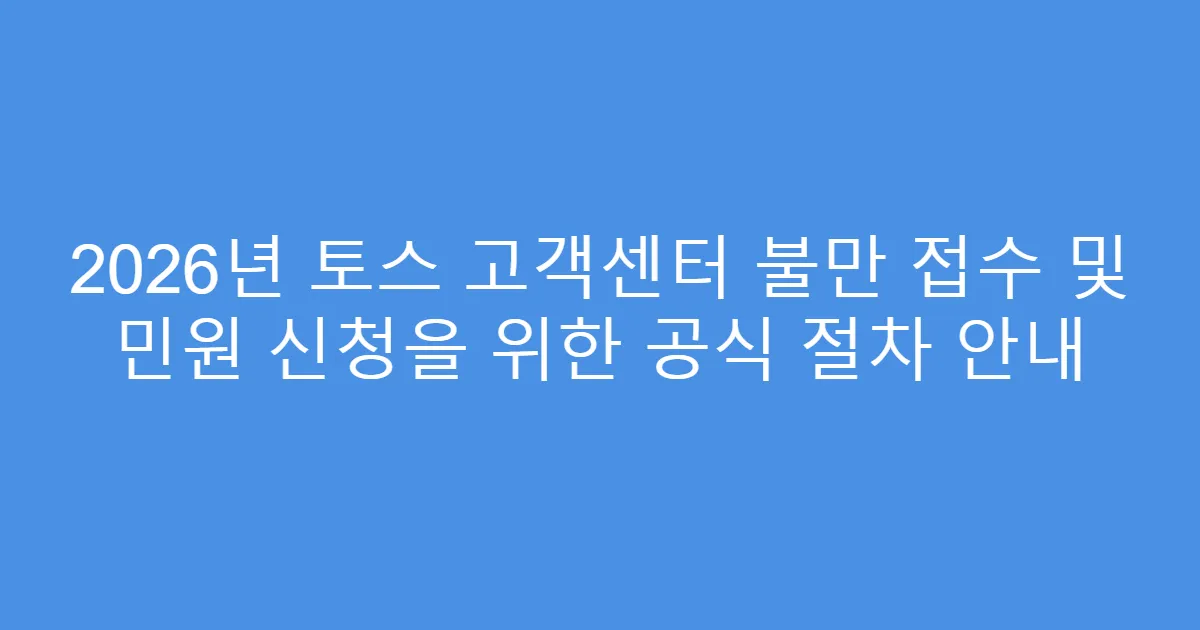 2026년 토스 고객센터 불만 접수 및 민원 신청을 위한 공식 절차 안내