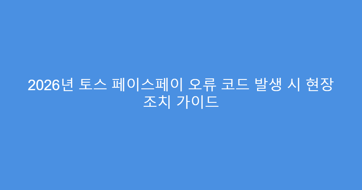 2026년 토스 페이스페이 오류 코드 발생 시 현장 조치 가이드