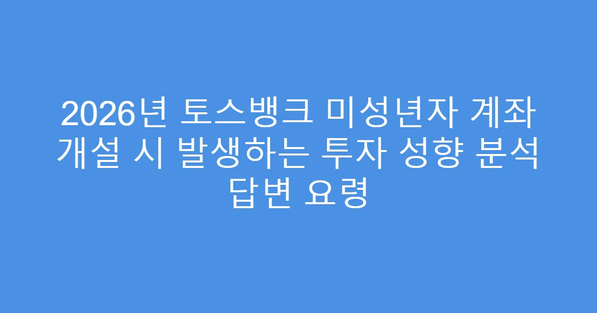 2026년 토스뱅크 미성년자 계좌 개설 시 발생하는 투자 성향 분석 답변 요령