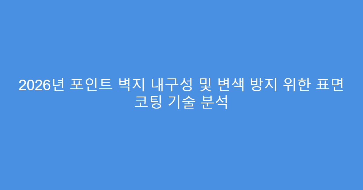 2026년 포인트 벽지 내구성 및 변색 방지 위한 표면 코팅 기술 분석