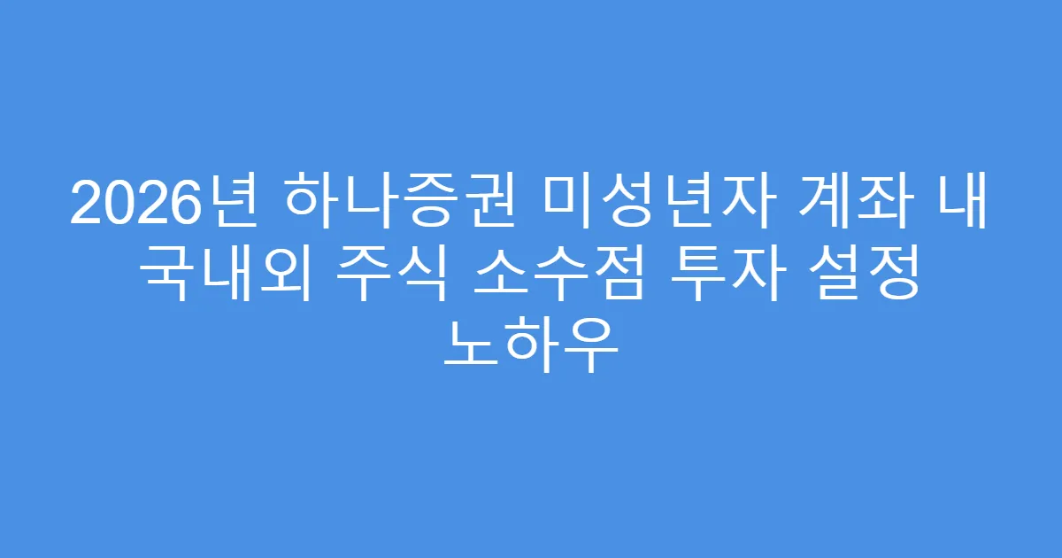 2026년 하나증권 미성년자 계좌 내 국내외 주식 소수점 투자 설정 노하우