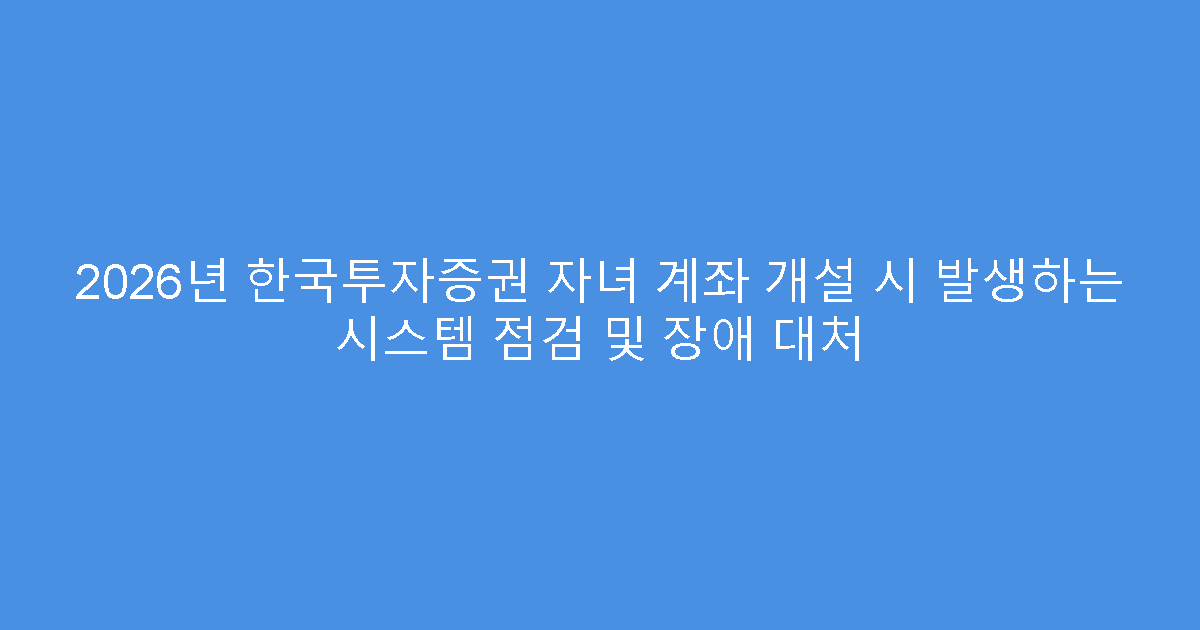 2026년 한국투자증권 자녀 계좌 개설 시 발생하는 시스템 점검 및 장애 대처