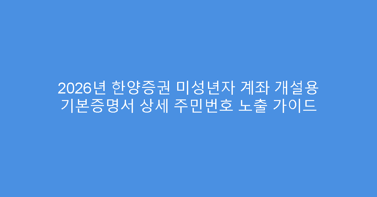 2026년 한양증권 미성년자 계좌 개설용 기본증명서 상세 주민번호 노출 가이드