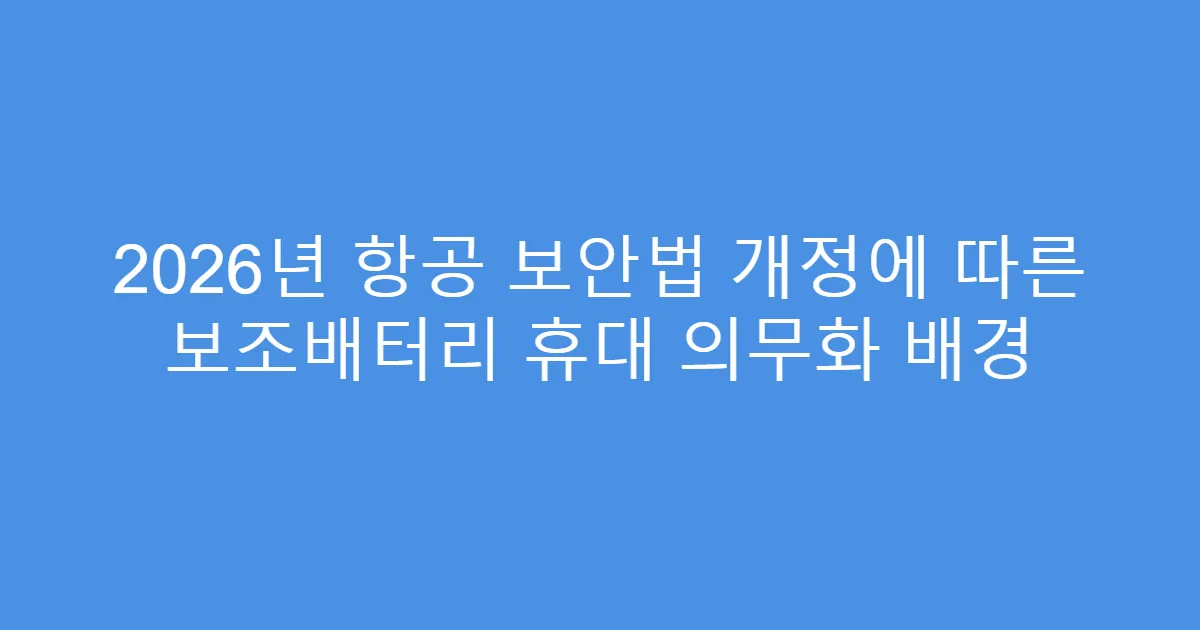 2026년 항공 보안법 개정에 따른 보조배터리 휴대 의무화 배경