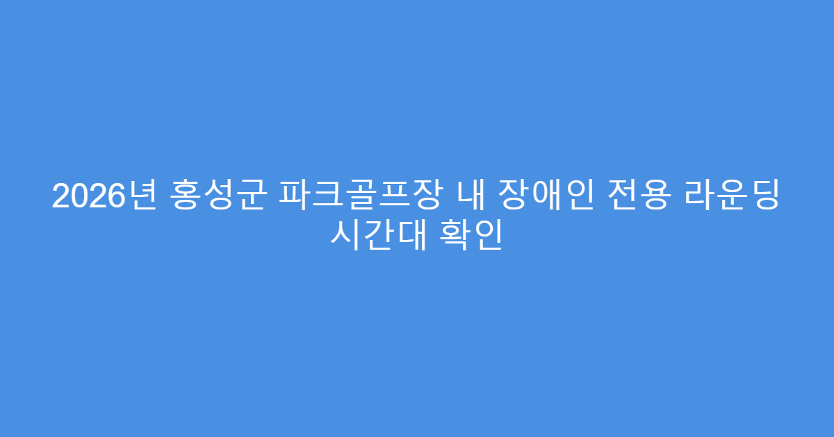 2026년 홍성군 파크골프장 내 장애인 전용 라운딩 시간대 확인