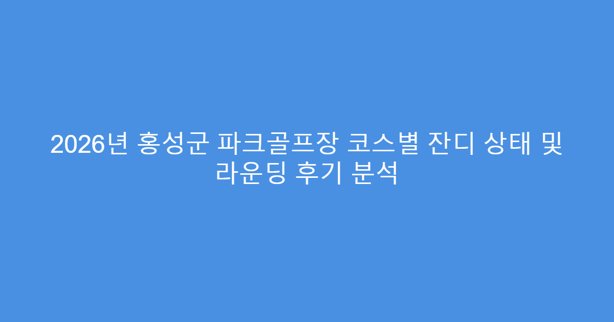 2026년 홍성군 파크골프장 코스별 잔디 상태 및 라운딩 후기 분석