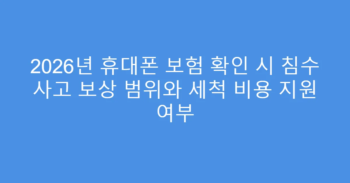 2026년 휴대폰 보험 확인 시 침수 사고 보상 범위와 세척 비용 지원 여부