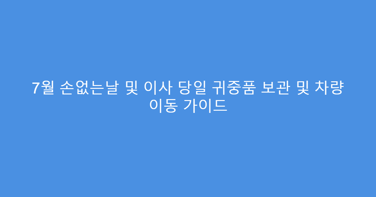 7월 손없는날 및 이사 당일 귀중품 보관 및 차량 이동 가이드