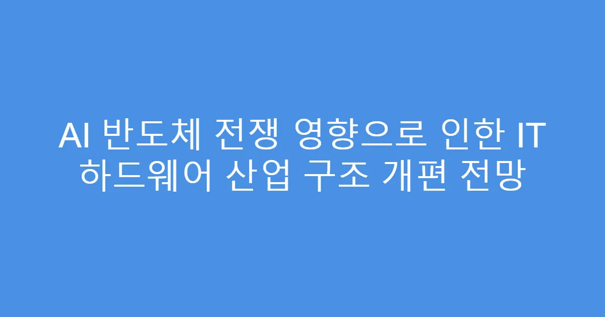 AI 반도체 전쟁 영향으로 인한 IT 하드웨어 산업 구조 개편 전망
