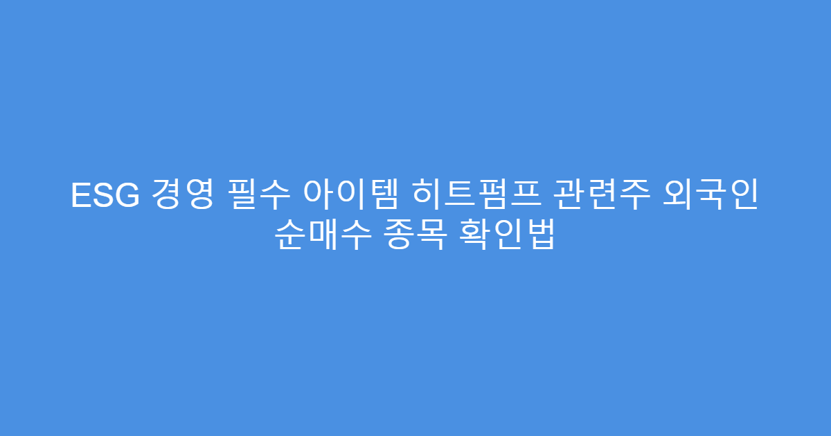 ESG 경영 필수 아이템 히트펌프 관련주 외국인 순매수 종목 확인법