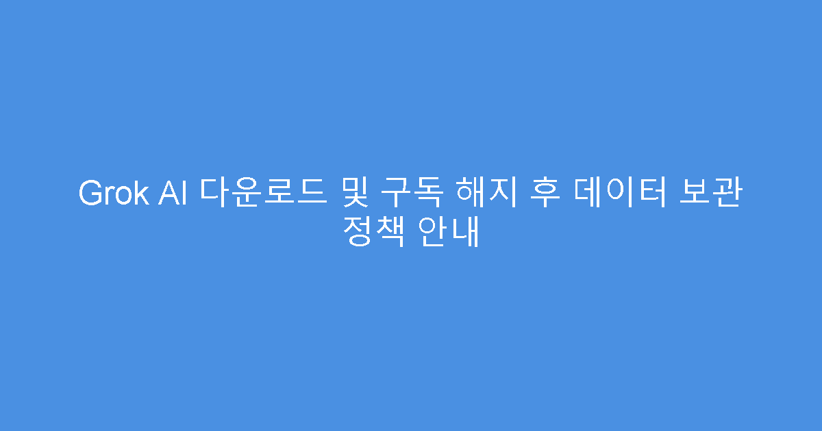 Grok AI 다운로드 및 구독 해지 후 데이터 보관 정책 안내