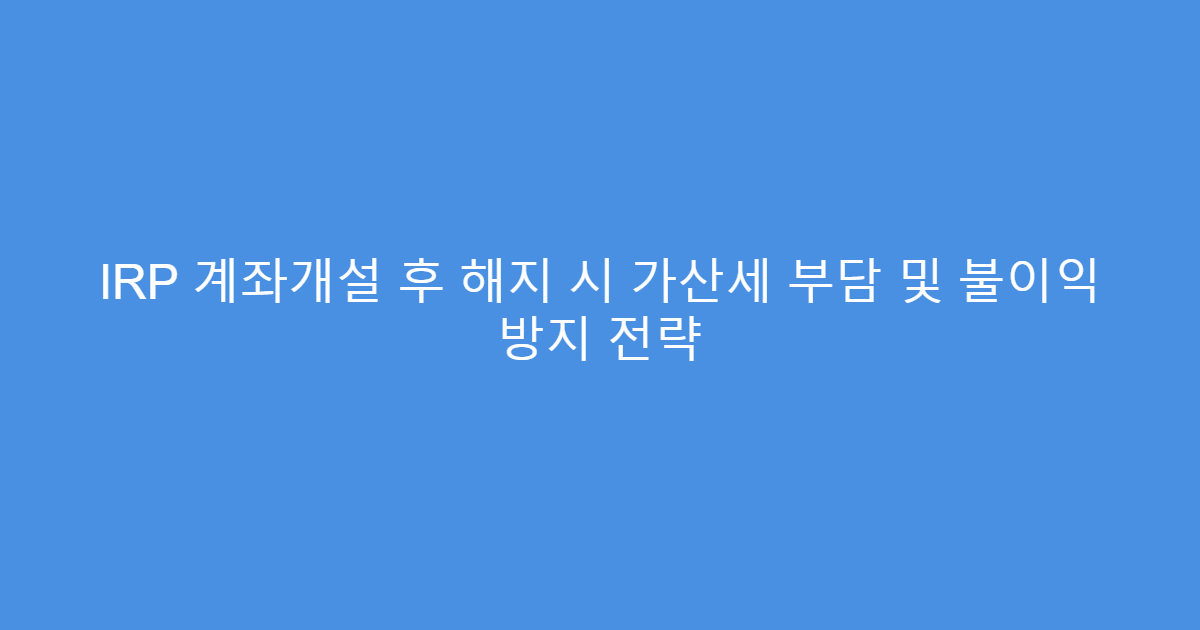 IRP 계좌개설 후 해지 시 가산세 부담 및 불이익 방지 전략