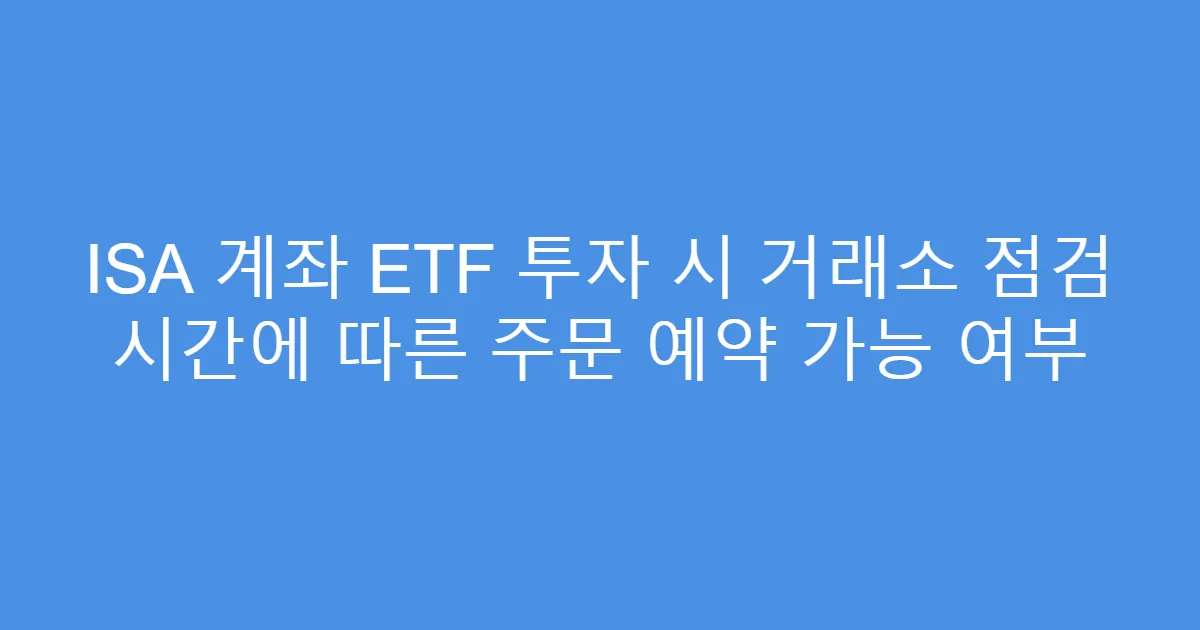 ISA 계좌 ETF 투자 시 거래소 점검 시간에 따른 주문 예약 가능 여부