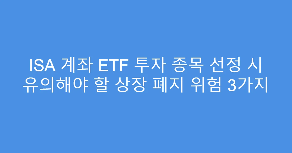 ISA 계좌 ETF 투자 종목 선정 시 유의해야 할 상장 폐지 위험 3가지