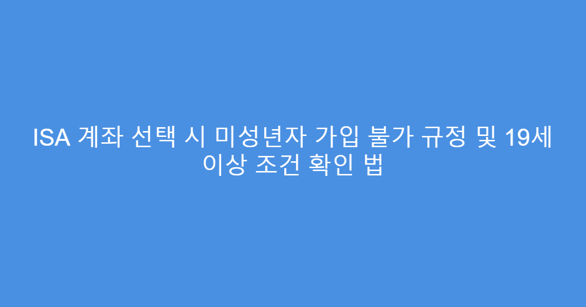 ISA 계좌 선택 시 미성년자 가입 불가 규정 및 19세 이상 조건 확인 법