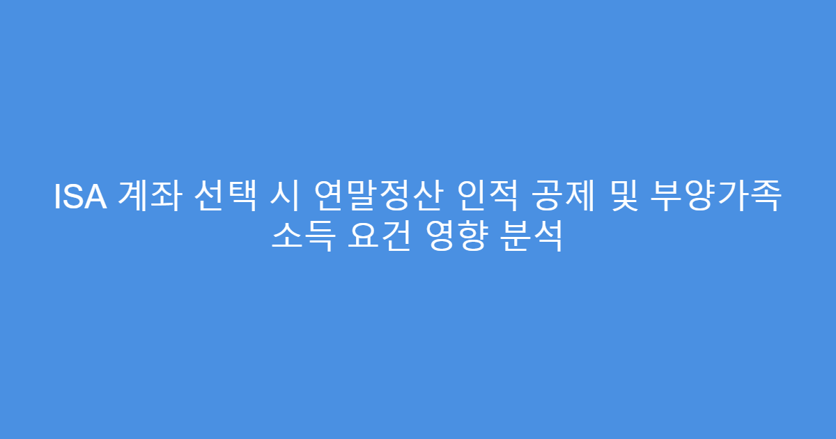 ISA 계좌 선택 시 연말정산 인적 공제 및 부양가족 소득 요건 영향 분석