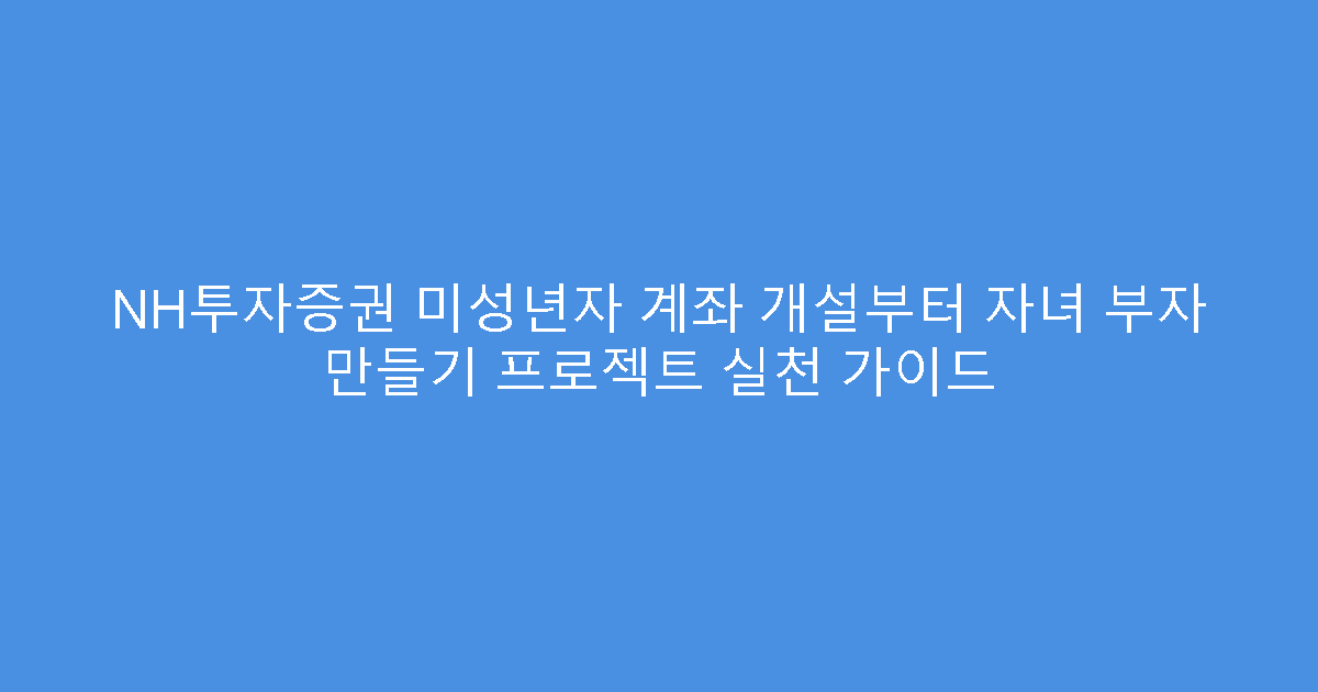 NH투자증권 미성년자 계좌 개설부터 자녀 부자 만들기 프로젝트 실천 가이드