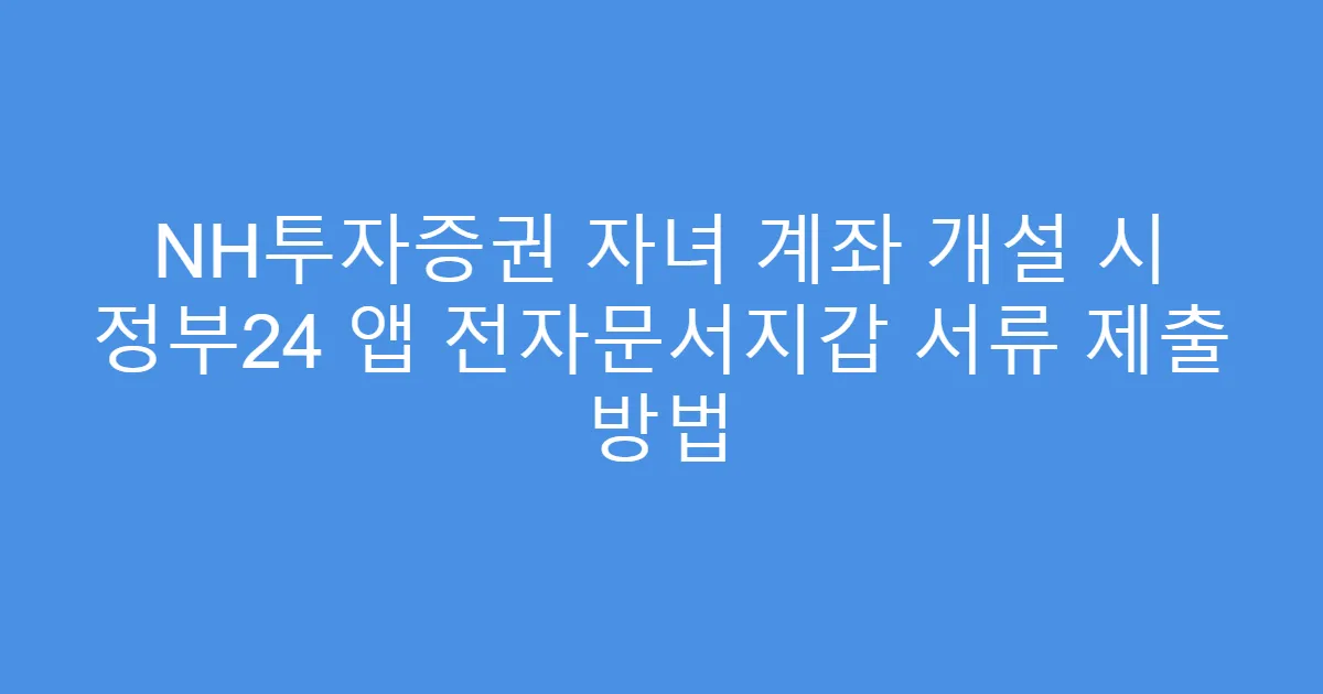 NH투자증권 자녀 계좌 개설 시 정부24 앱 전자문서지갑 서류 제출 방법