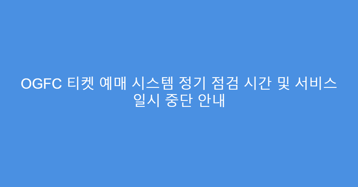 OGFC 티켓 예매 시스템 정기 점검 시간 및 서비스 일시 중단 안내