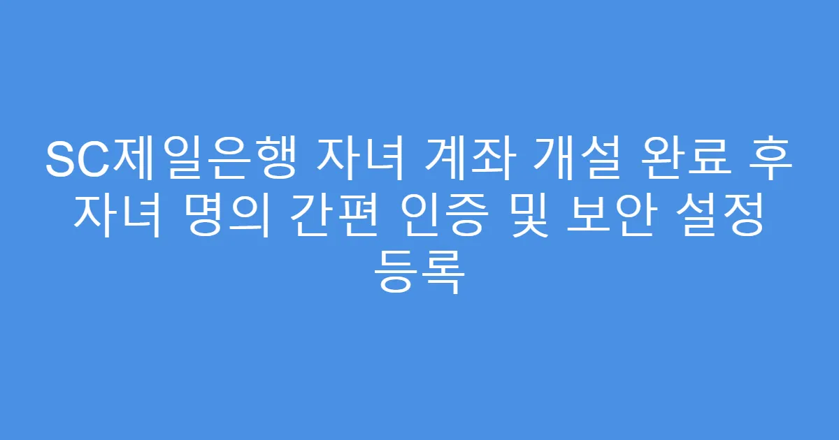 SC제일은행 자녀 계좌 개설 완료 후 자녀 명의 간편 인증 및 보안 설정 등록