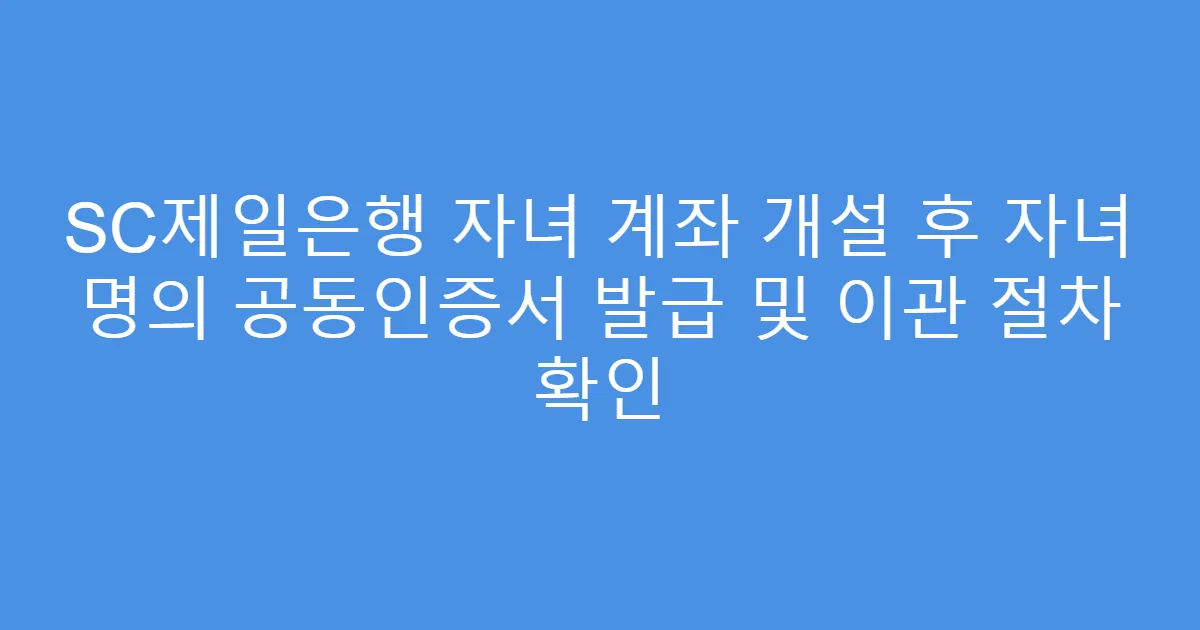 SC제일은행 자녀 계좌 개설 후 자녀 명의 공동인증서 발급 및 이관 절차 확인