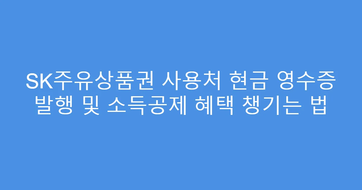 SK주유상품권 사용처 현금 영수증 발행 및 소득공제 혜택 챙기는 법