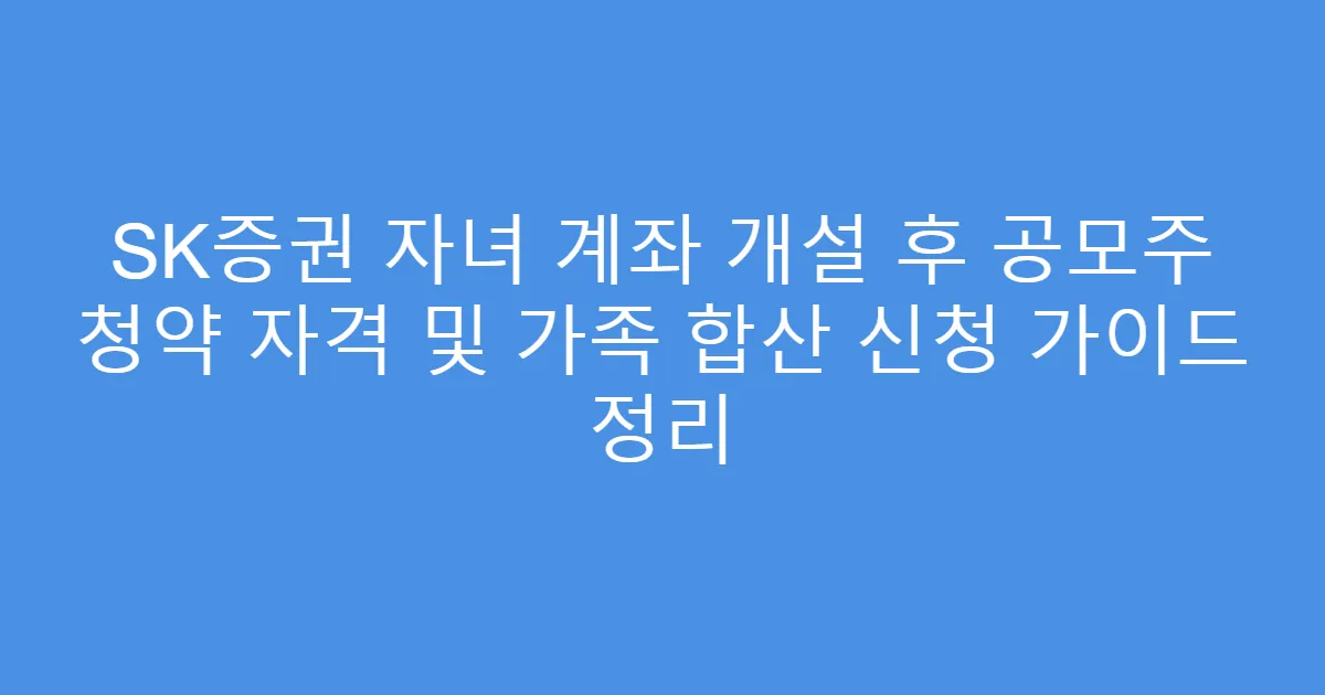SK증권 자녀 계좌 개설 후 공모주 청약 자격 및 가족 합산 신청 가이드 정리