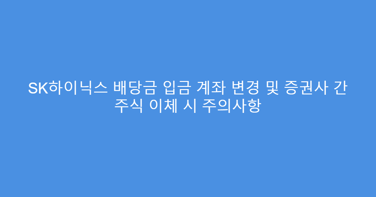 SK하이닉스 배당금 입금 계좌 변경 및 증권사 간 주식 이체 시 주의사항