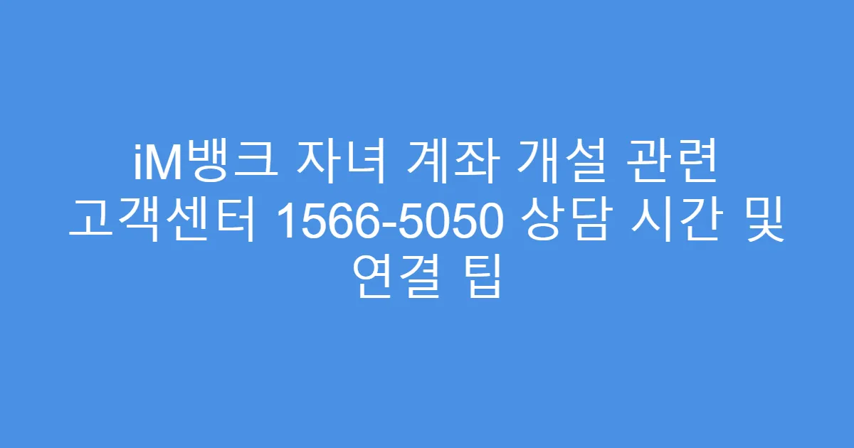 iM뱅크 자녀 계좌 개설 관련 고객센터 1566-5050 상담 시간 및 연결 팁