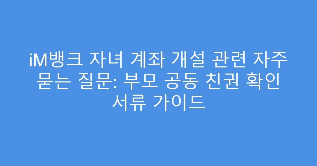 iM뱅크 자녀 계좌 개설 관련 자주 묻는 질문: 부모 공동 친권 확인 서류 가이드
