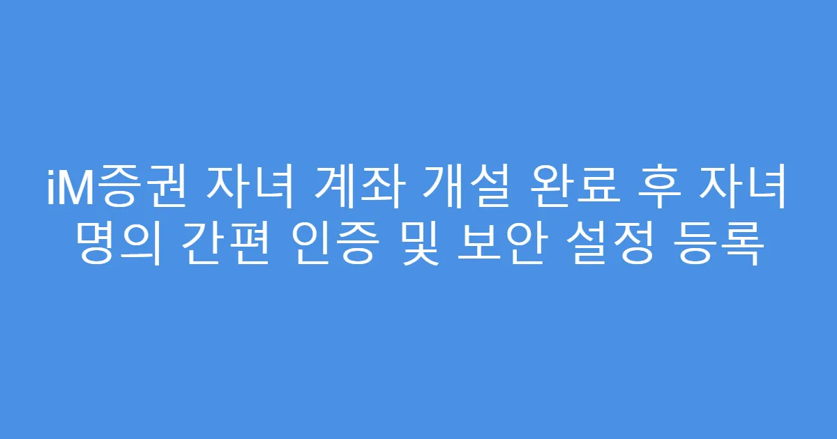 iM증권 자녀 계좌 개설 완료 후 자녀 명의 간편 인증 및 보안 설정 등록