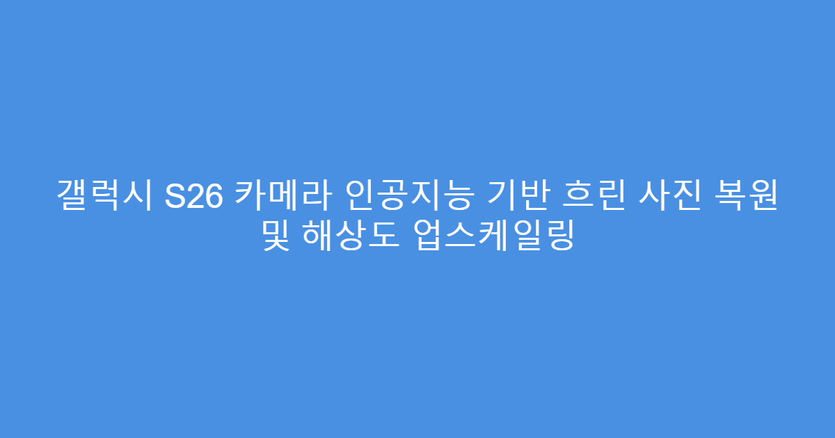 갤럭시 S26 카메라 인공지능 기반 흐린 사진 복원 및 해상도 업스케일링