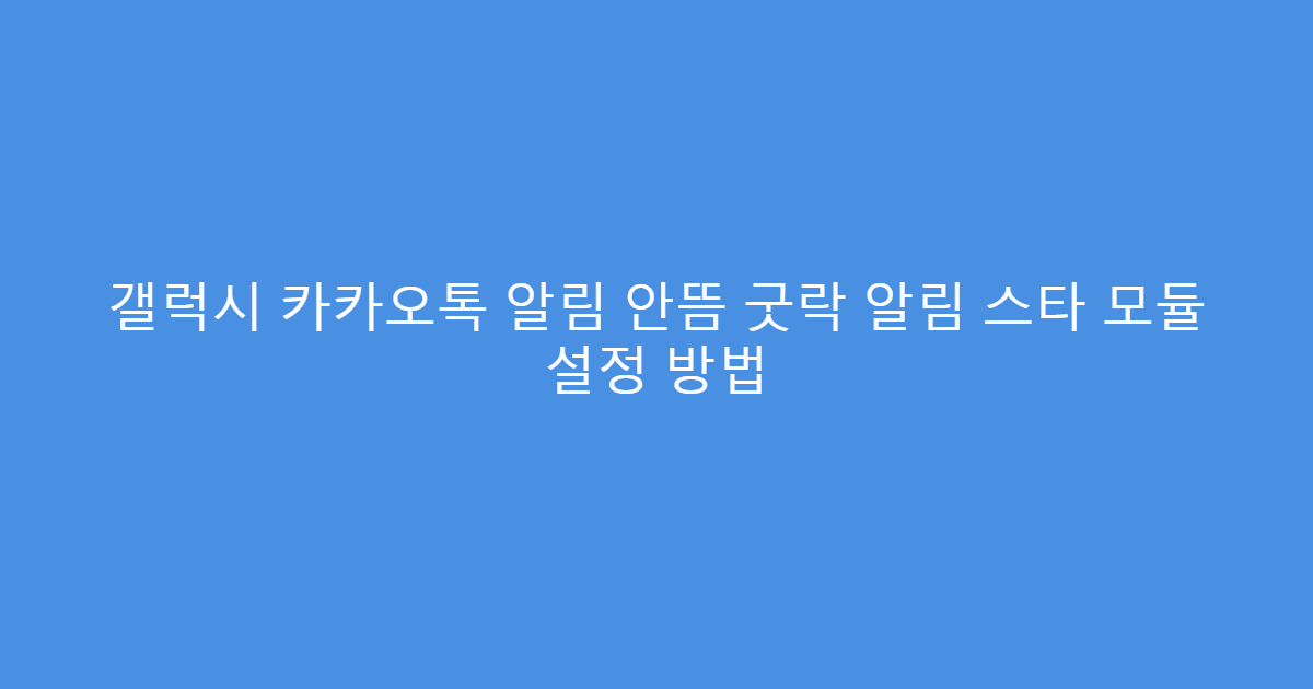 갤럭시 카카오톡 알림 안뜸 굿락 알림 스타 모듈 설정 방법