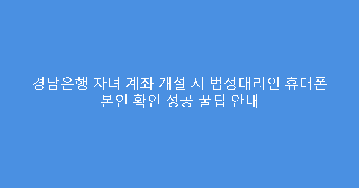 경남은행 자녀 계좌 개설 시 법정대리인 휴대폰 본인 확인 성공 꿀팁 안내