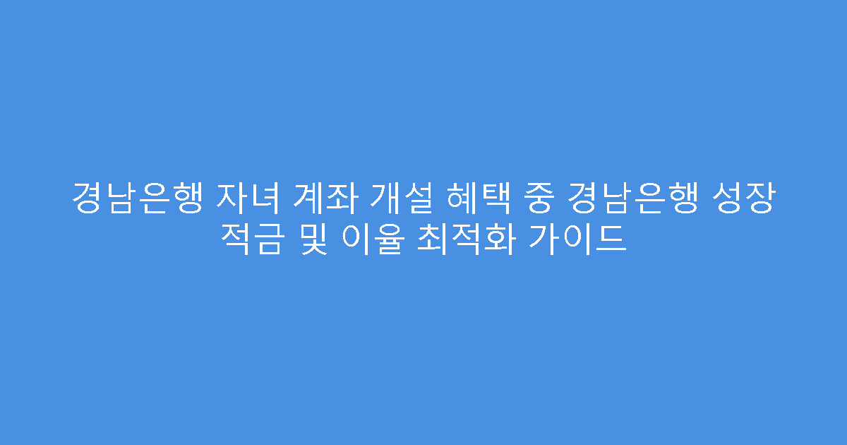 경남은행 자녀 계좌 개설 혜택 중 경남은행 성장 적금 및 이율 최적화 가이드