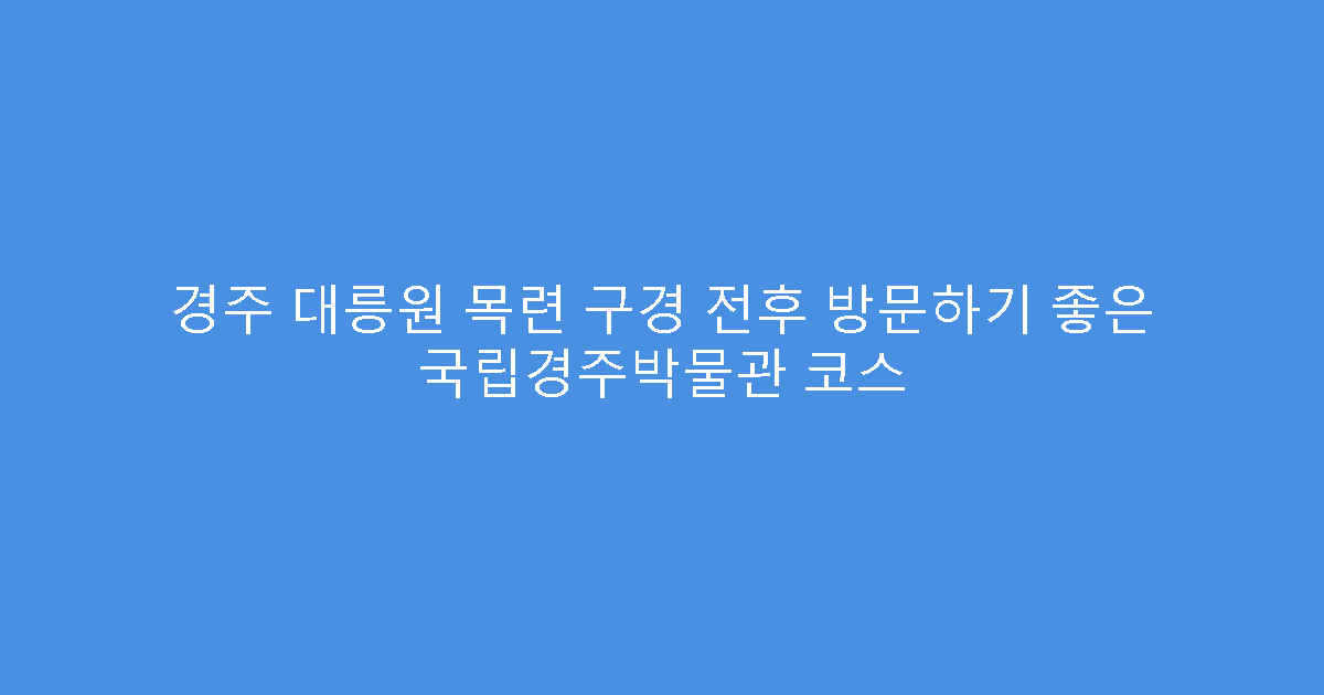 경주 대릉원 목련 구경 전후 방문하기 좋은 국립경주박물관 코스